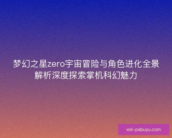 梦幻之星zero宇宙冒险与角色进化全景解析深度探索掌机科幻魅力