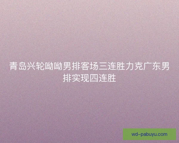 青岛兴轮呦呦男排客场三连胜力克广东男排实现四连胜