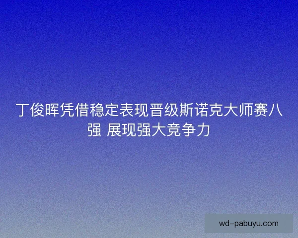 丁俊晖凭借稳定表现晋级斯诺克大师赛八强 展现强大竞争力