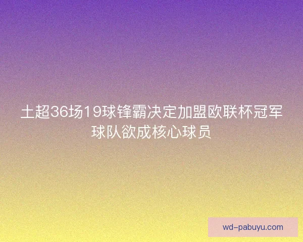 土超36场19球锋霸决定加盟欧联杯冠军球队欲成核心球员